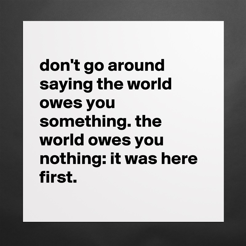 
don't go around saying the world owes you something. the world owes you nothing: it was here first.
 Matte White Poster Print Statement Custom 