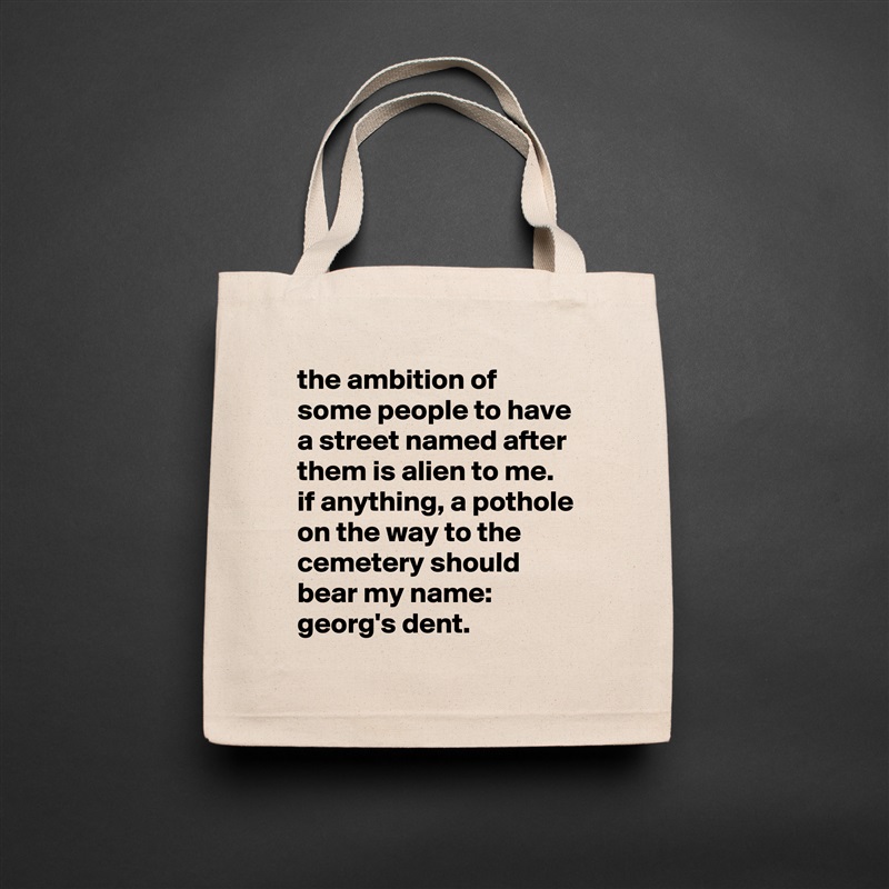 the ambition of some people to have a street named after them is alien to me. 
if anything, a pothole on the way to the cemetery should bear my name: 
georg's dent. Natural Eco Cotton Canvas Tote 