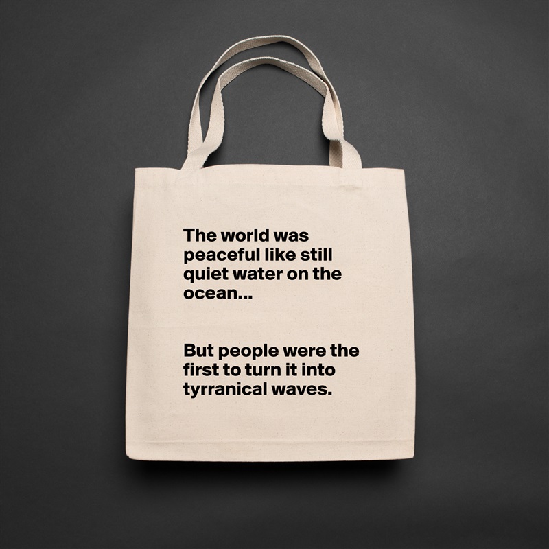 The world was peaceful like still quiet water on the ocean...


But people were the first to turn it into tyrranical waves. Natural Eco Cotton Canvas Tote 