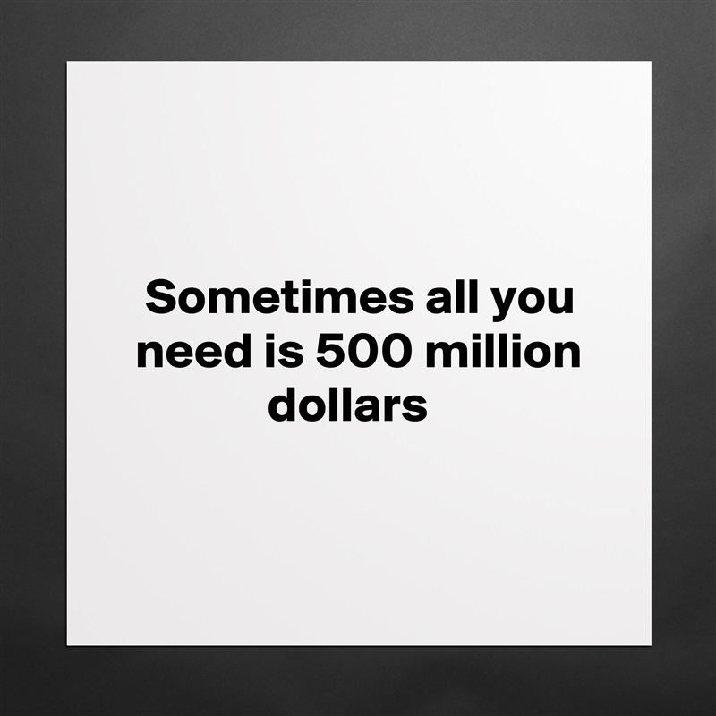 


   Sometimes all you    need is 500 million                 dollars


 Matte White Poster Print Statement Custom 