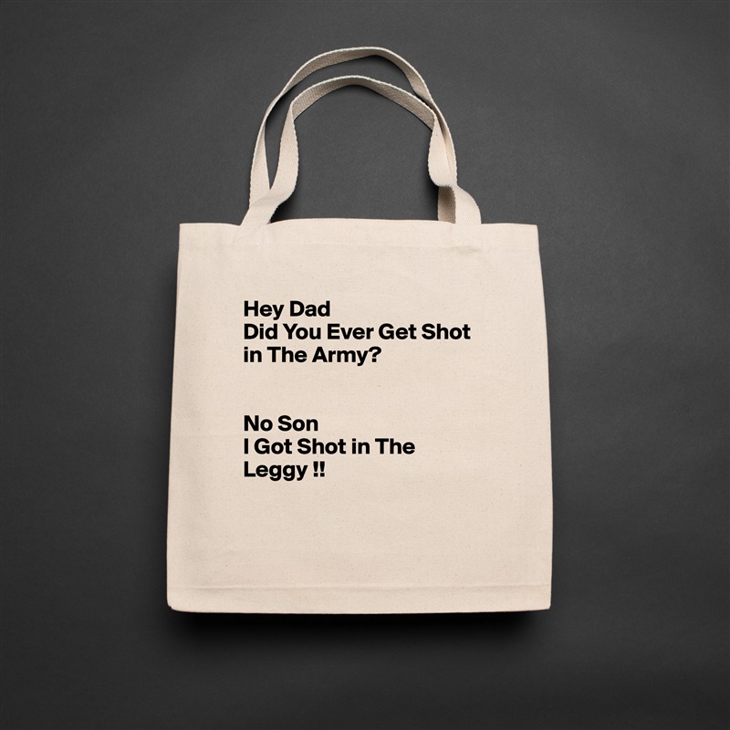 Hey Dad 
Did You Ever Get Shot in The Army?


No Son
I Got Shot in The Leggy !!

 Natural Eco Cotton Canvas Tote 