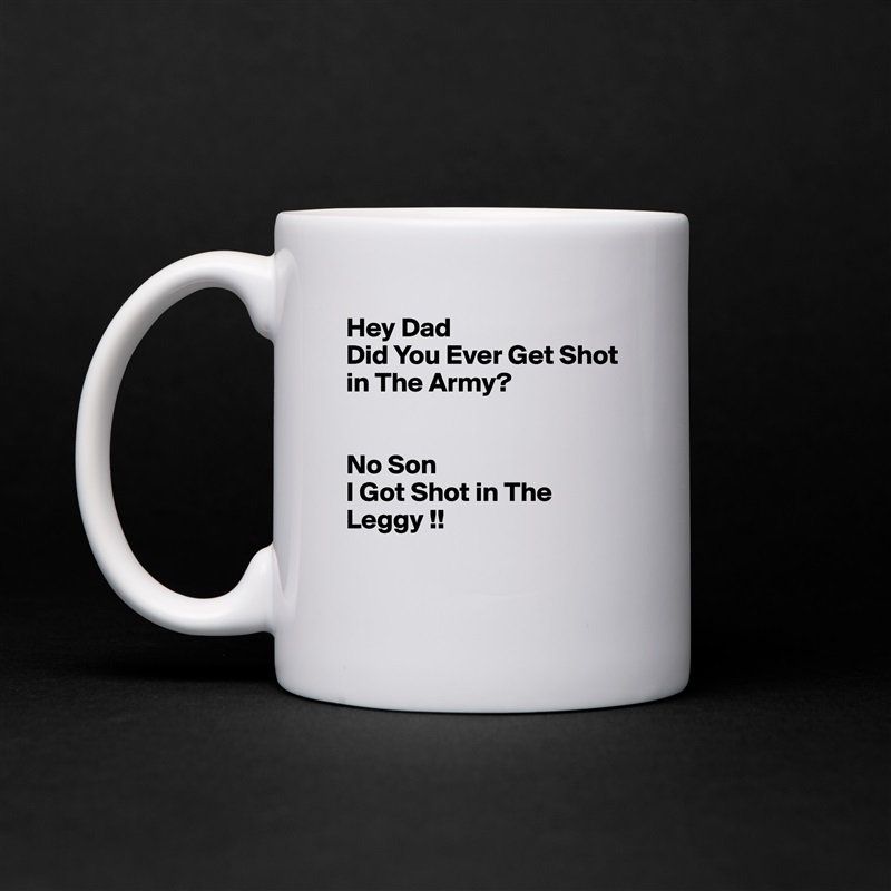 Hey Dad 
Did You Ever Get Shot in The Army?


No Son
I Got Shot in The Leggy !!

 White Mug Coffee Tea Custom 