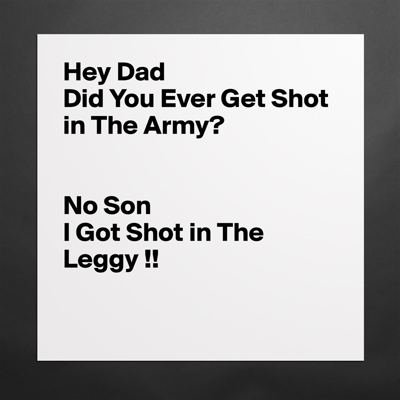 Hey Dad 
Did You Ever Get Shot in The Army?


No Son
I Got Shot in The Leggy !!

 Matte White Poster Print Statement Custom 