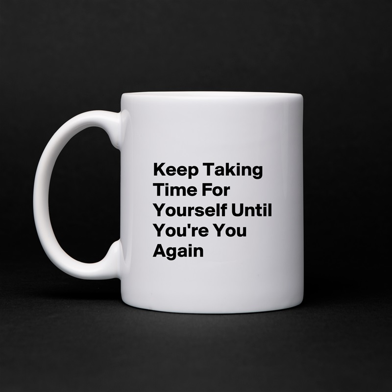 
Keep Taking Time For Yourself Until You're You Again White Mug Coffee Tea Custom 