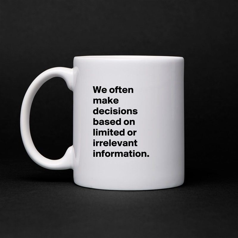 We often 
make decisions based on limited or irrelevant information. White Mug Coffee Tea Custom 