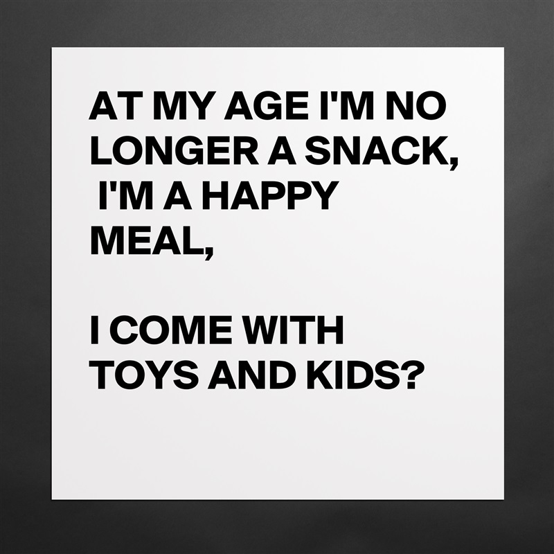 AT MY AGE I'M NO LONGER A SNACK, 
 I'M A HAPPY MEAL,
 
I COME WITH TOYS AND KIDS?
 Matte White Poster Print Statement Custom 