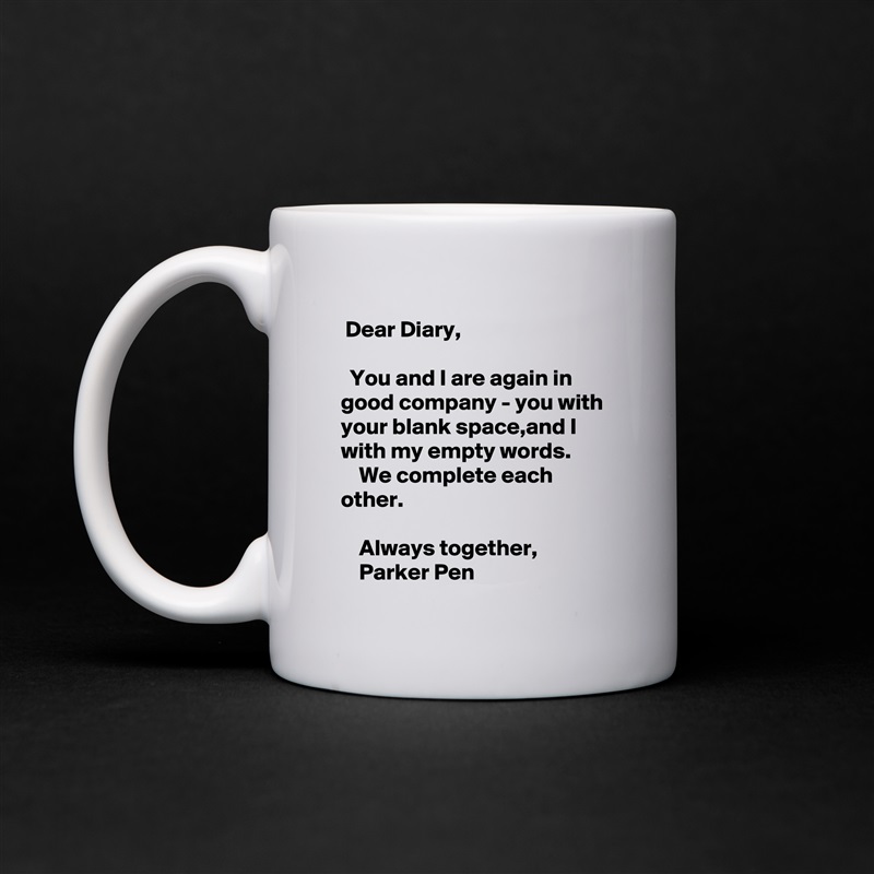 Dear Diary,

  You and I are again in good company - you with your blank space,and I with my empty words.
    We complete each other.

    Always together,
    Parker Pen White Mug Coffee Tea Custom 