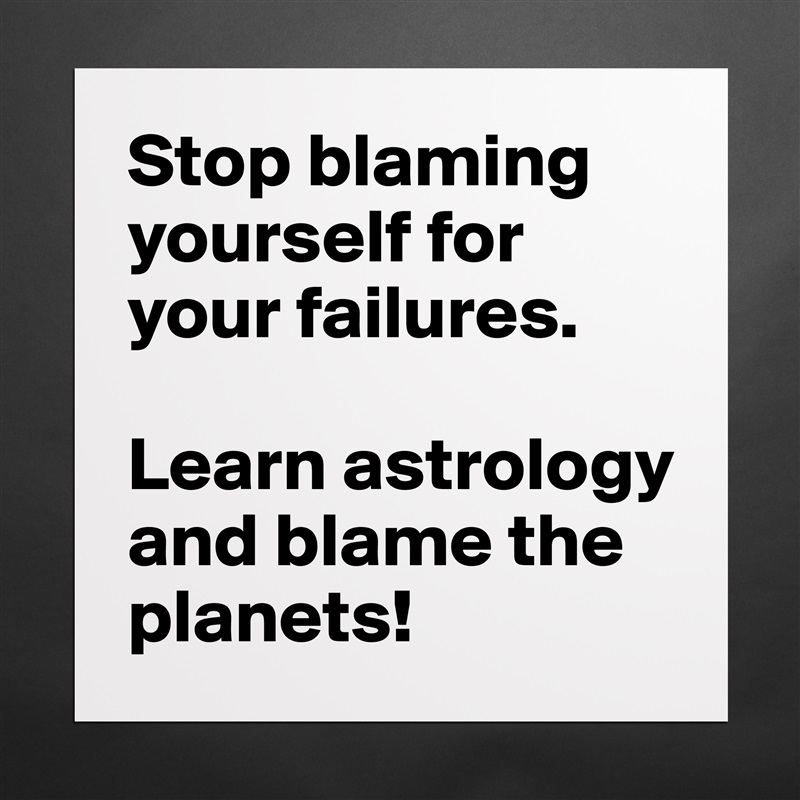 Stop blaming yourself for your failures.

Learn astrology and blame the planets! Matte White Poster Print Statement Custom 