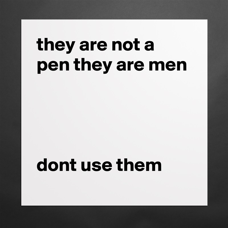 they are not a pen they are men




dont use them Matte White Poster Print Statement Custom 