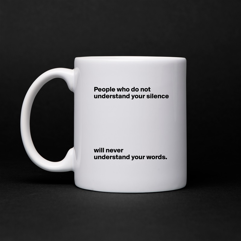 People who do not understand your silence







will never 
understand your words. White Mug Coffee Tea Custom 