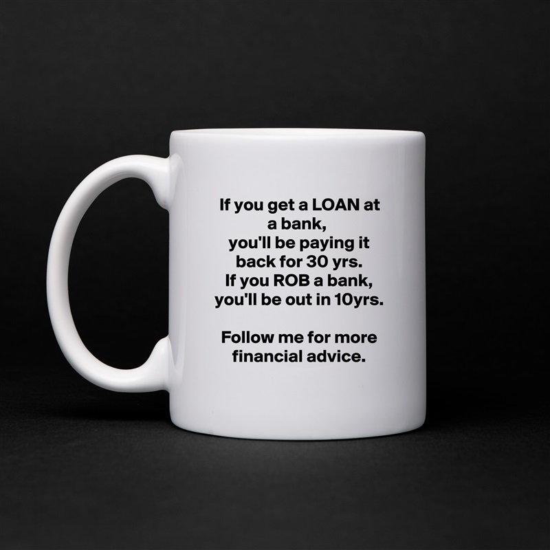 If you get a LOAN at a bank, 
you'll be paying it back for 30 yrs.
If you ROB a bank, you'll be out in 10yrs.

Follow me for more financial advice. White Mug Coffee Tea Custom 