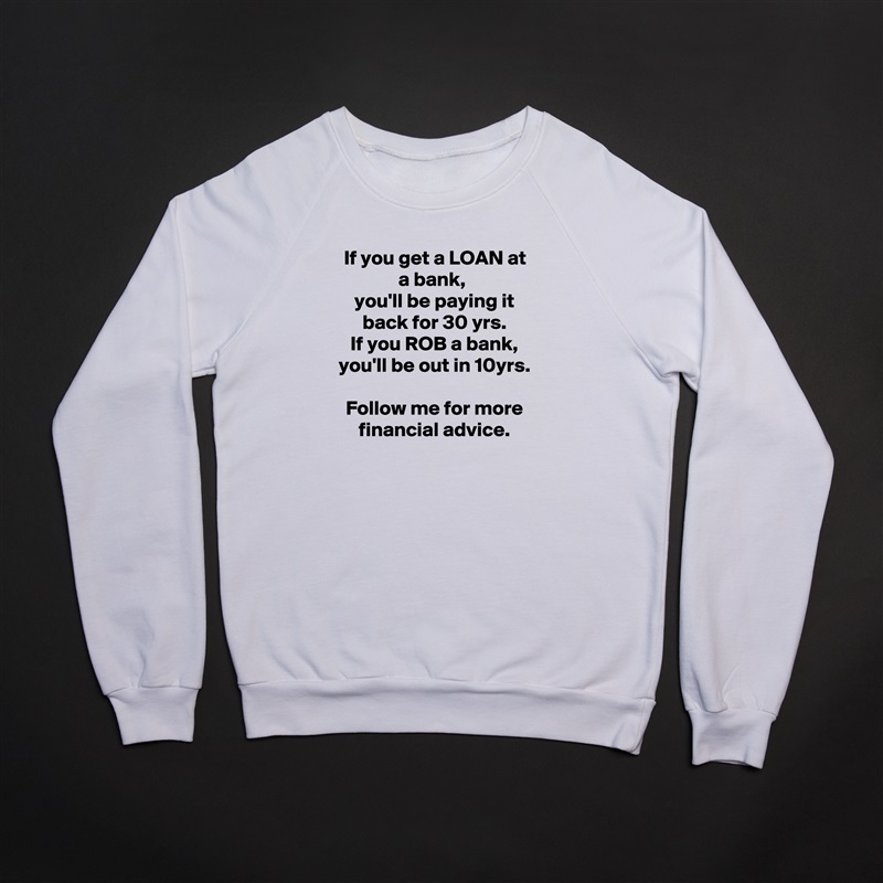 If you get a LOAN at a bank, 
you'll be paying it back for 30 yrs.
If you ROB a bank, you'll be out in 10yrs.

Follow me for more financial advice. White Gildan Heavy Blend Crewneck Sweatshirt 