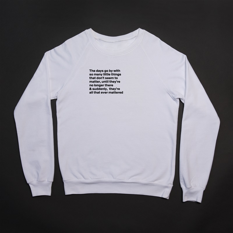 
The days go by with
so many little things
that don't seem to
matter, until they're 
no longer there 
& suddenly,  they're
all that ever mattered 





 White Gildan Heavy Blend Crewneck Sweatshirt 