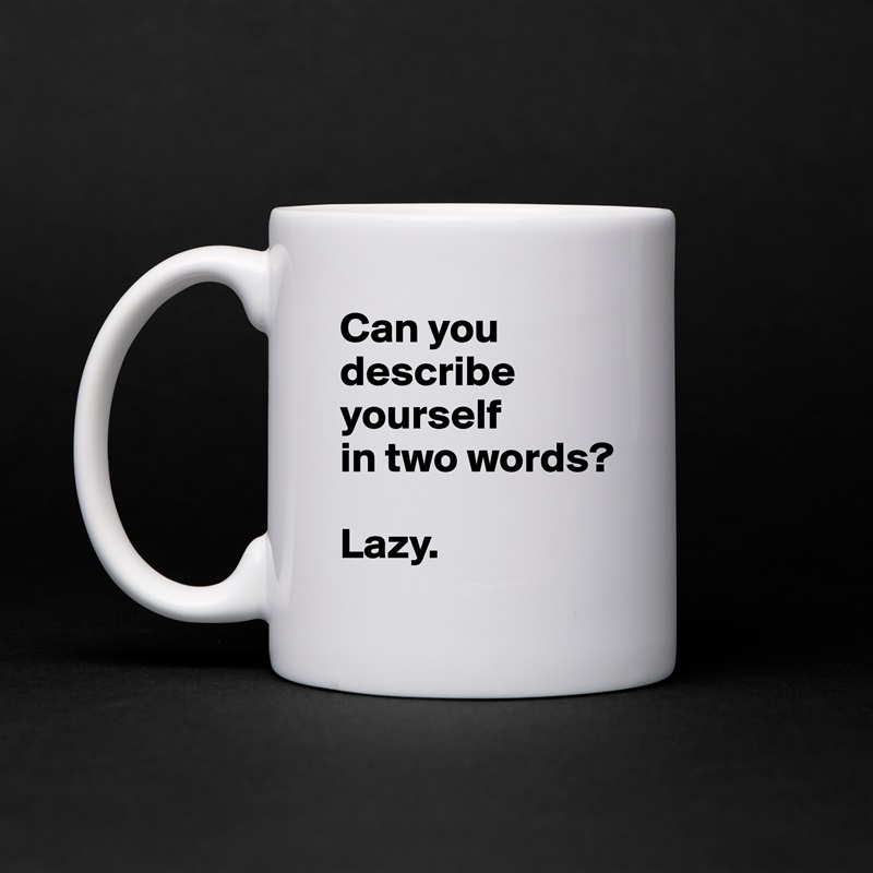 Can you describe yourself          in two words?

Lazy. White Mug Coffee Tea Custom 