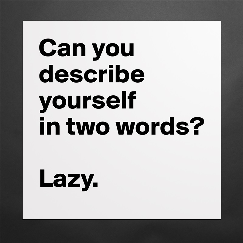 Can you describe yourself          in two words?

Lazy. Matte White Poster Print Statement Custom 