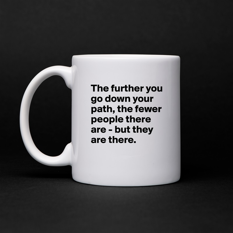 The further you go down your path, the fewer people there are - but they are there.
 White Mug Coffee Tea Custom 