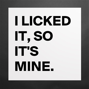 I LICKED IT, SO IT'S MINE. - Museum-Quality Poster 16x16in by