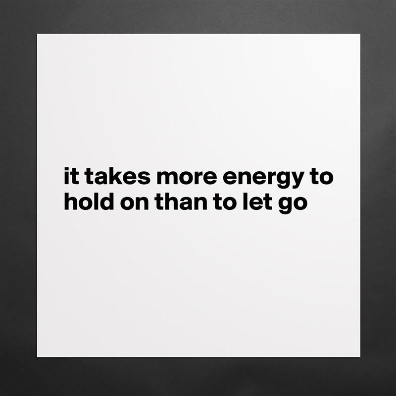 



it takes more energy to hold on than to let go 



 Matte White Poster Print Statement Custom 