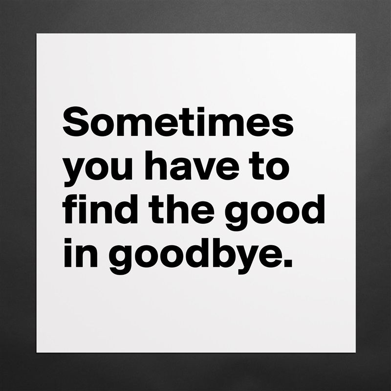 
Sometimes you have to find the good in goodbye.
 Matte White Poster Print Statement Custom 
