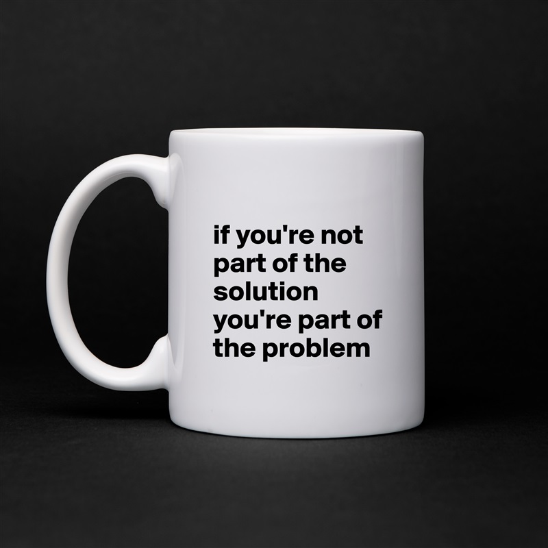
if you're not part of the solution you're part of the problem White Mug Coffee Tea Custom 