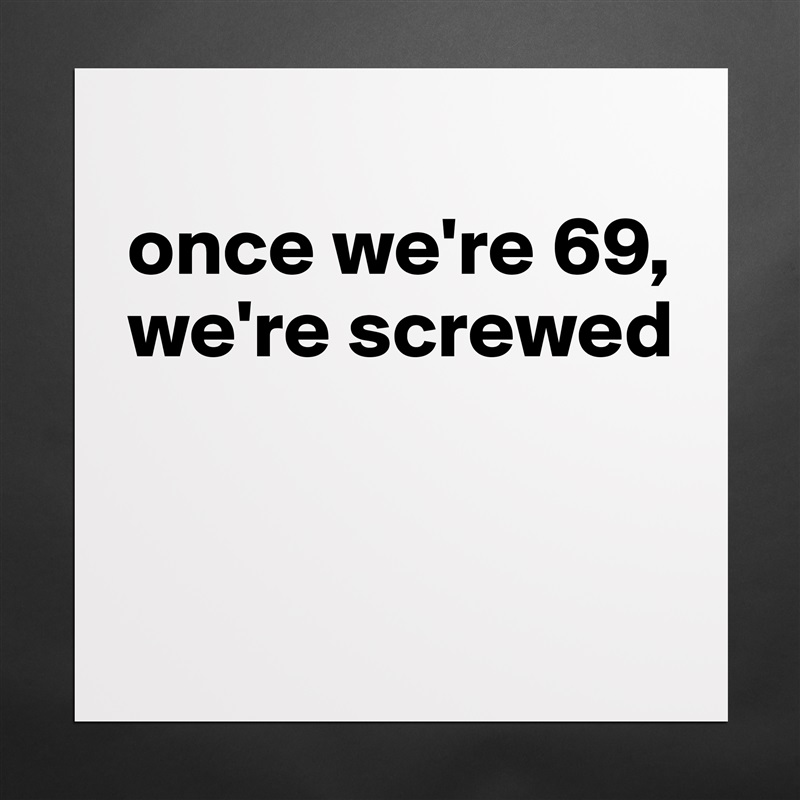 
once we're 69, we're screwed


 Matte White Poster Print Statement Custom 