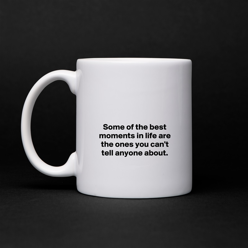 



Some of the best moments in life are the ones you can't tell anyone about.
 White Mug Coffee Tea Custom 