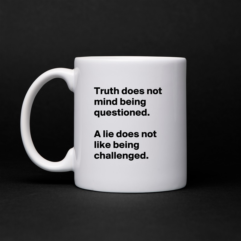 Truth does not mind being questioned.
 
A lie does not like being challenged. White Mug Coffee Tea Custom 