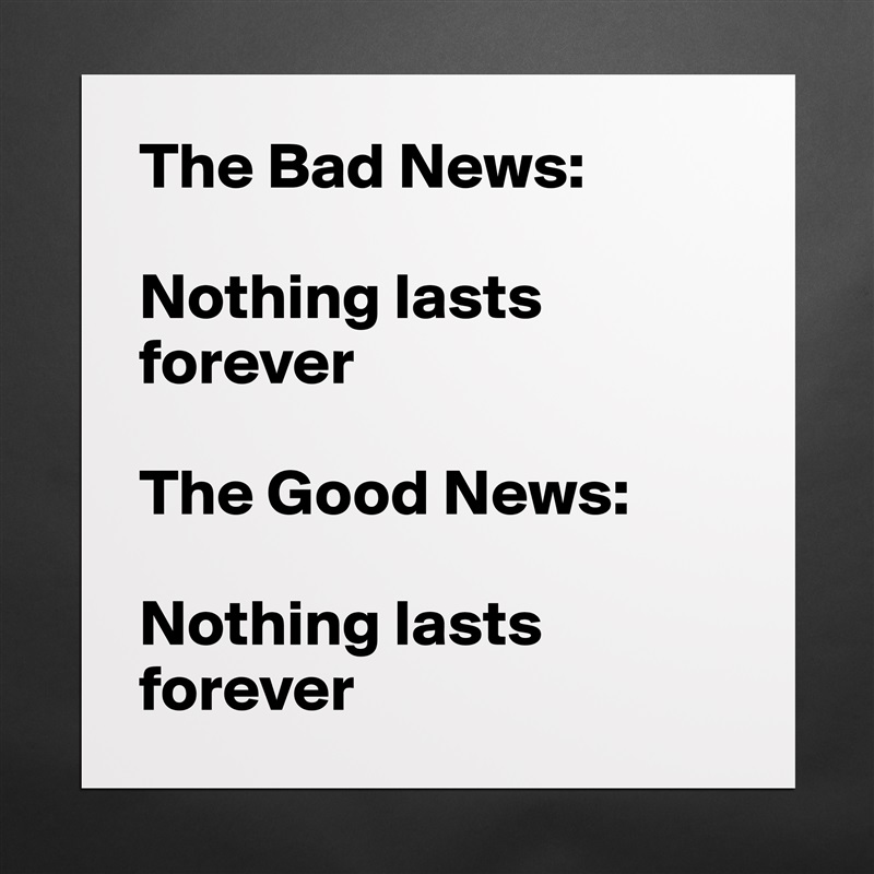 The Bad News: 

Nothing lasts        forever               

The Good News: 

Nothing lasts forever Matte White Poster Print Statement Custom 