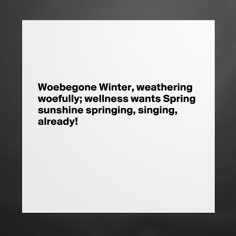 



Woebegone Winter, weathering woefully; wellness wants Spring sunshine springing, singing, already!





 Matte White Poster Print Statement Custom 
