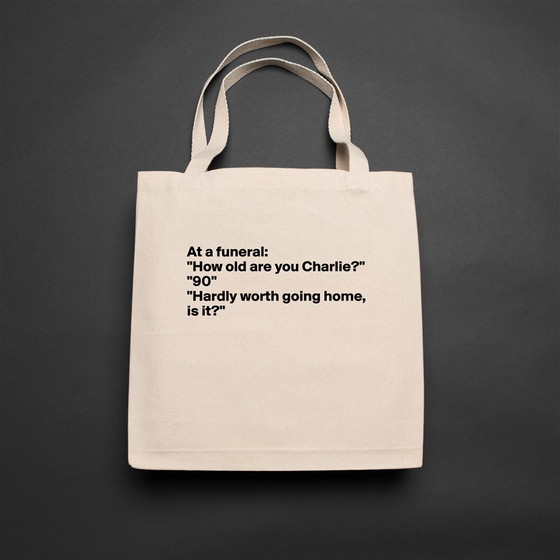 
At a funeral:
"How old are you Charlie?"
"90"
"Hardly worth going home, is it?"





 Natural Eco Cotton Canvas Tote 