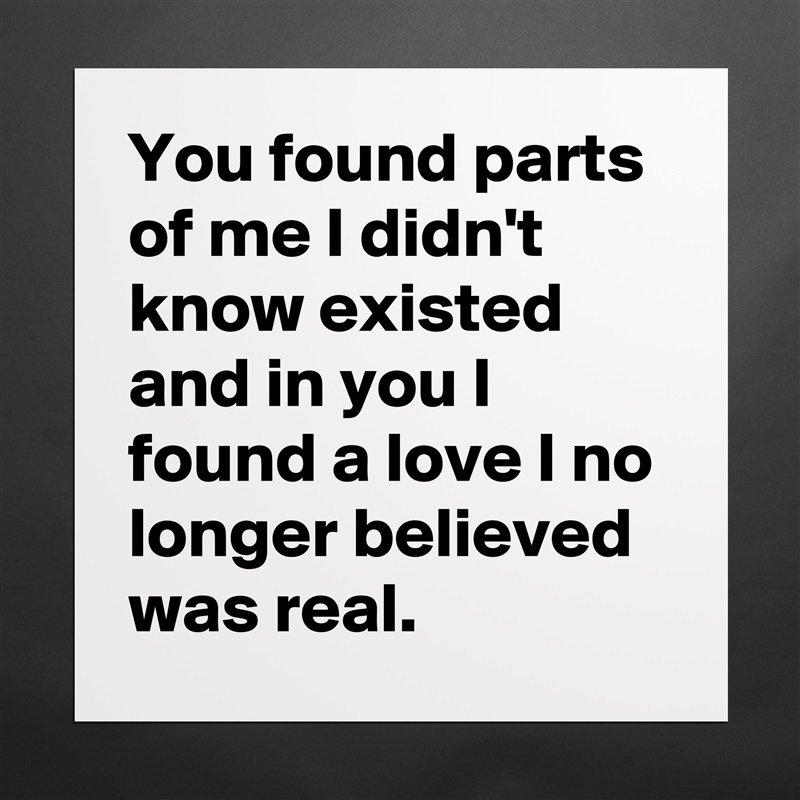 You found parts of me I didn't know existed and in you I found a love I no longer believed was real. Matte White Poster Print Statement Custom 
