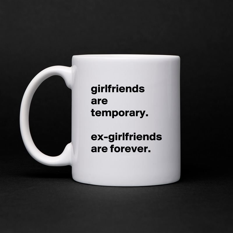 girlfriends are temporary. 

ex-girlfriends are forever. White Mug Coffee Tea Custom 