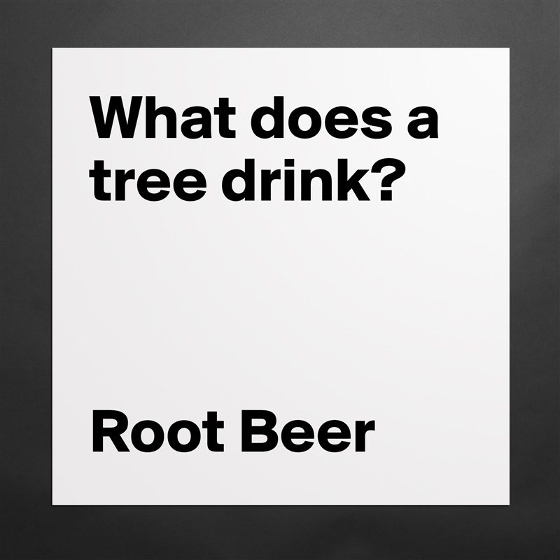 What does a tree drink? 



Root Beer Matte White Poster Print Statement Custom 