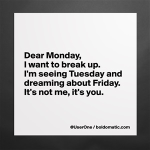 Dear Monday, I want to break up. I'm seeing Tuesd... - Museum-Quality ...