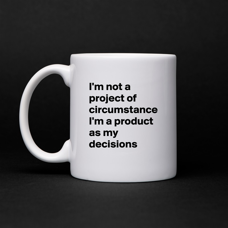 I'm not a project of circumstance I'm a product as my  decisions White Mug Coffee Tea Custom 