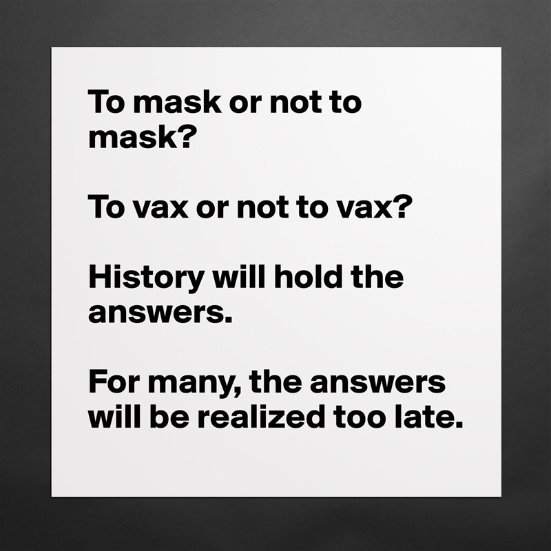 To mask or not to mask?

To vax or not to vax?

History will hold the answers.

For many, the answers will be realized too late. Matte White Poster Print Statement Custom 