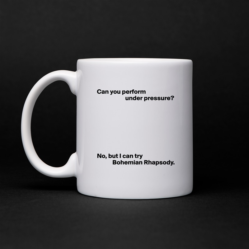 Can you perform
                      under pressure?








No, but I can try
            Bohemian Rhapsody. White Mug Coffee Tea Custom 