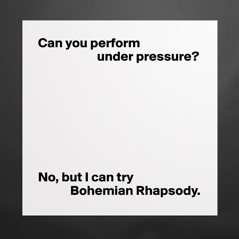 Can you perform
                      under pressure?








No, but I can try
            Bohemian Rhapsody. Matte White Poster Print Statement Custom 