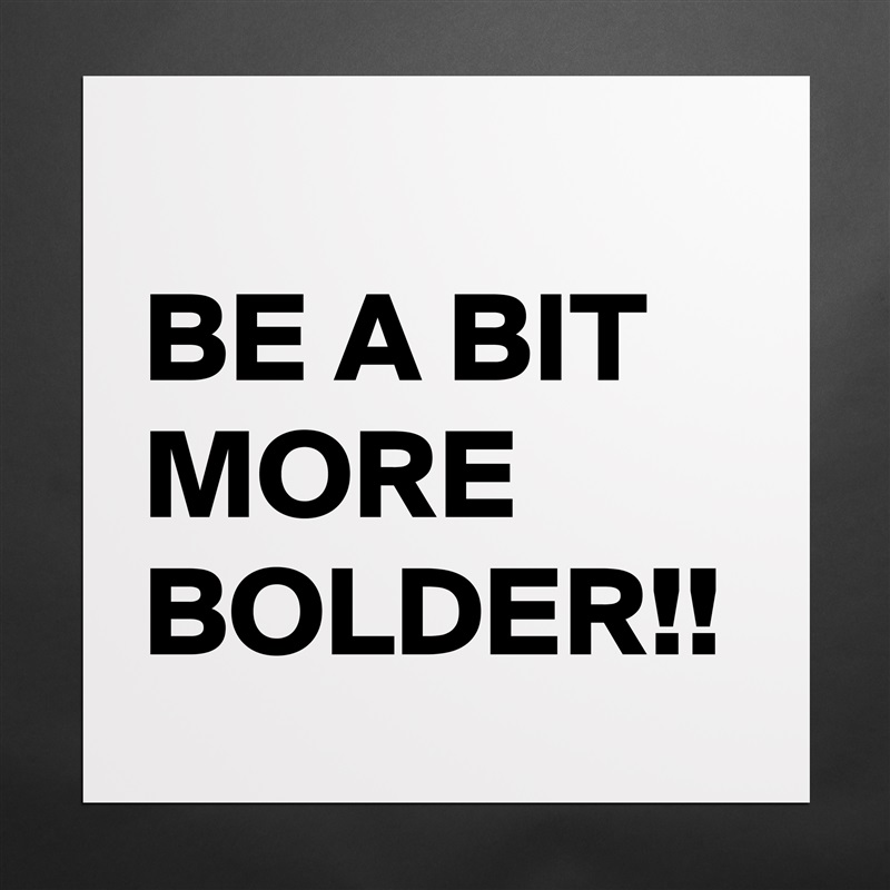 
BE A BIT MORE BOLDER!! Matte White Poster Print Statement Custom 