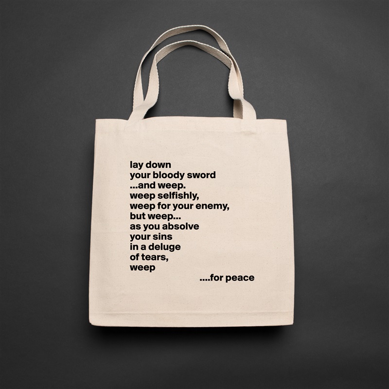 lay down
your bloody sword
...and weep.
weep selfishly,
weep for your enemy,
but weep...
as you absolve
your sins
in a deluge 
of tears,
weep
                                  ....for peace Natural Eco Cotton Canvas Tote 