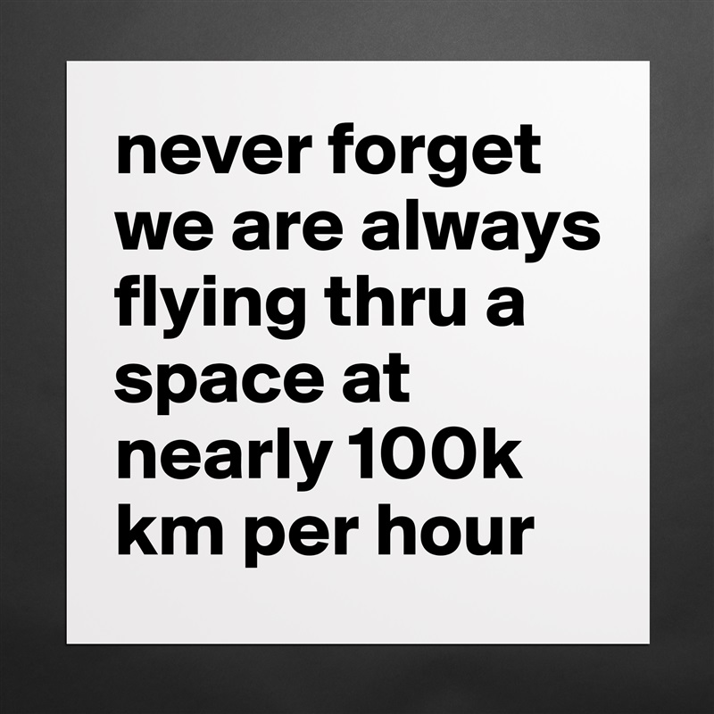 never forget we are always flying thru a space at nearly 100k km per hour Matte White Poster Print Statement Custom 