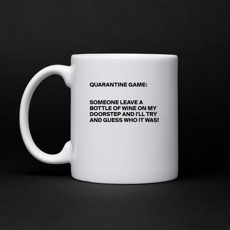 QUARANTINE GAME:


SOMEONE LEAVE A BOTTLE OF WINE ON MY DOORSTEP AND I'LL TRY AND GUESS WHO IT WAS!




 White Mug Coffee Tea Custom 