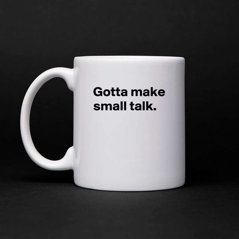 Gotta make small talk.


 White Mug Coffee Tea Custom 