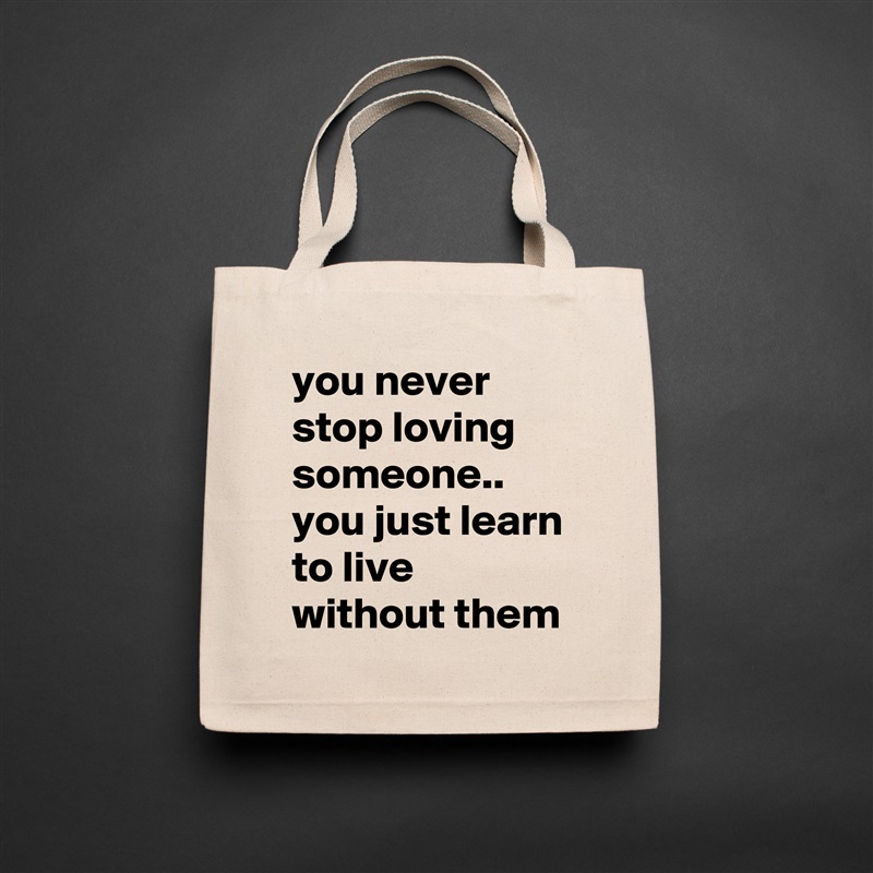 you never stop loving someone.. you just learn to live without them Natural Eco Cotton Canvas Tote 