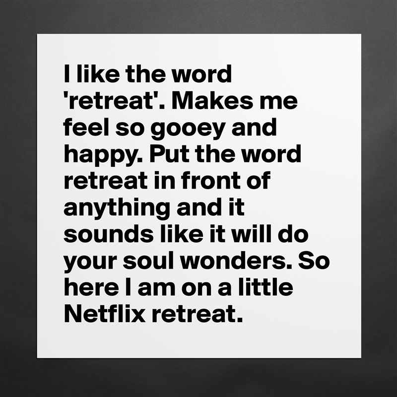 I like the word 'retreat'. Makes me feel so gooey and happy. Put the word retreat in front of anything and it sounds like it will do your soul wonders. So here I am on a little Netflix retreat.  Matte White Poster Print Statement Custom 