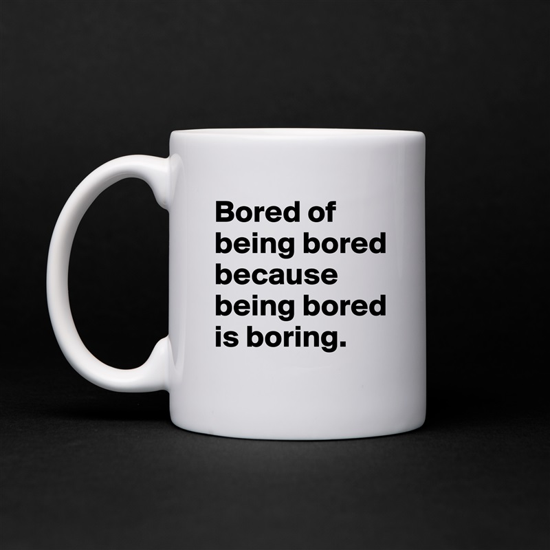 Bored of
being bored
because
being bored
is boring. White Mug Coffee Tea Custom 