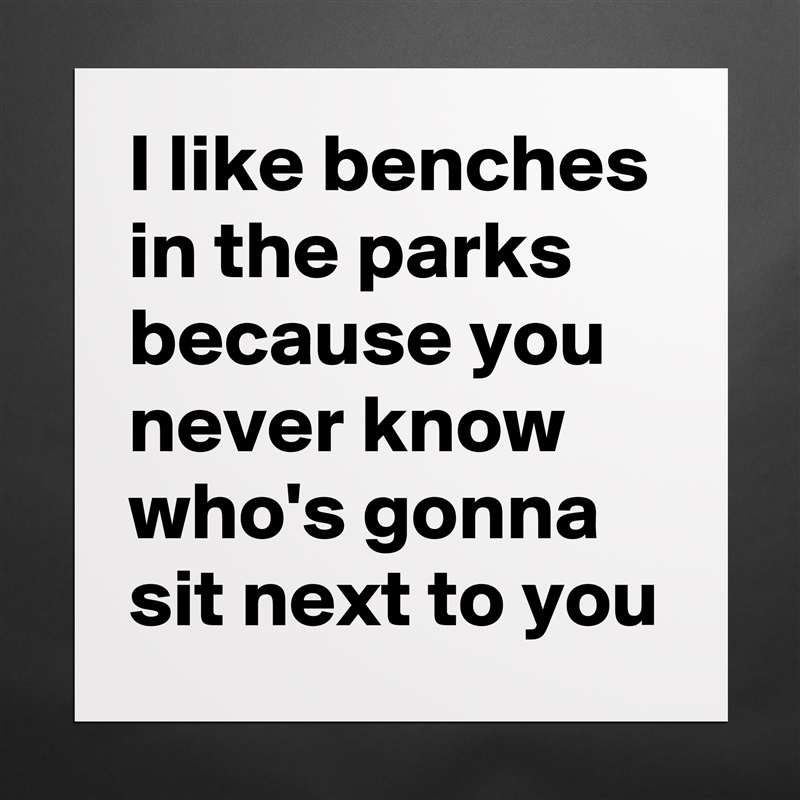 I like benches in the parks because you never know who's gonna sit next to you Matte White Poster Print Statement Custom 