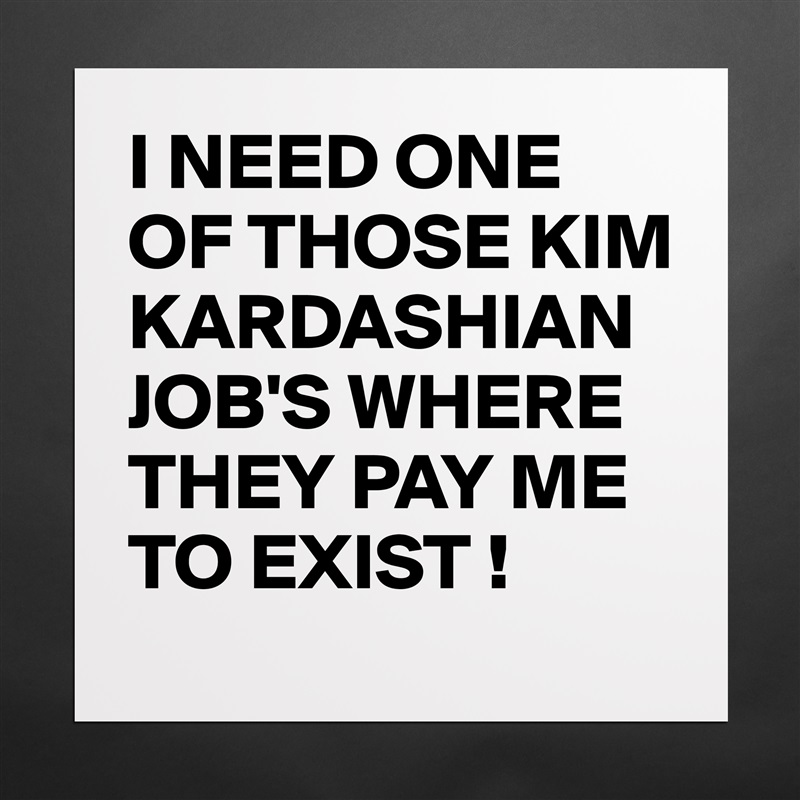 I NEED ONE OF THOSE KIM KARDASHIAN JOB'S WHERE THEY PAY ME TO EXIST ! Matte White Poster Print Statement Custom 