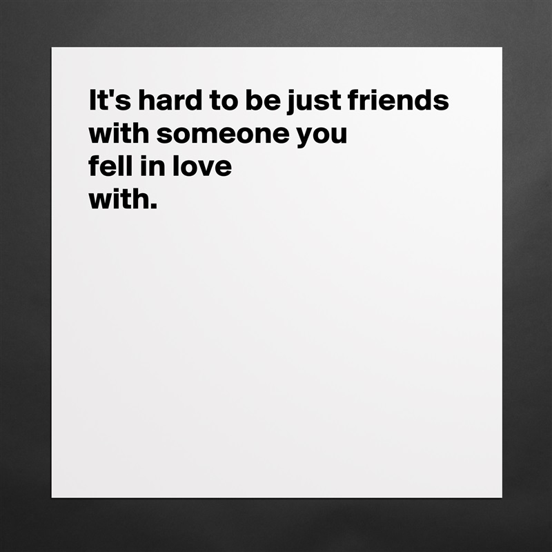 It's hard to be just friends with someone you 
fell in love 
with.






 Matte White Poster Print Statement Custom 