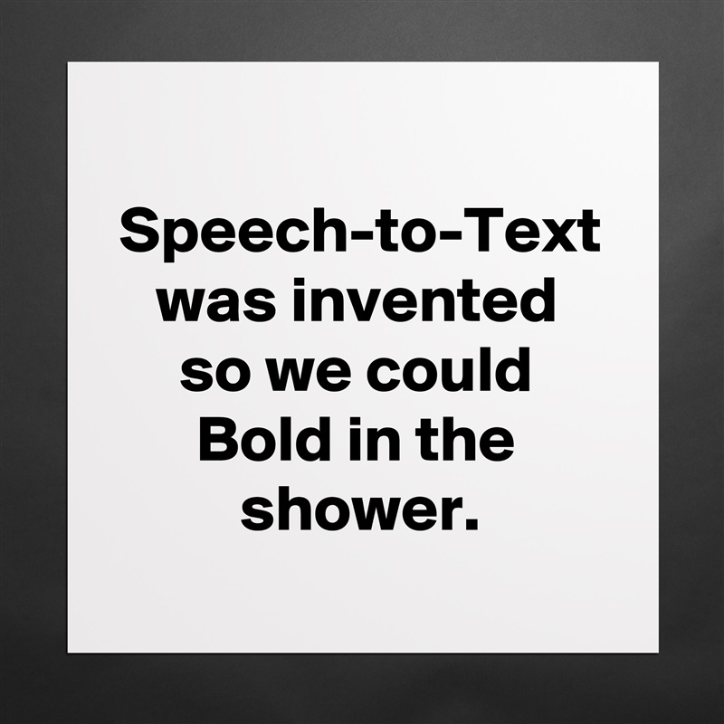 Speech-to-Text was invented
so we could Bold in the shower. Matte White Poster Print Statement Custom 